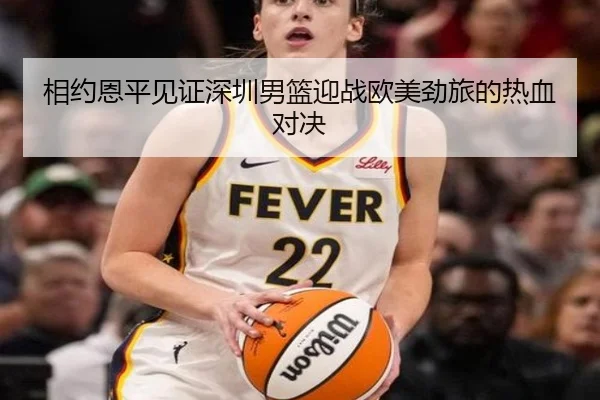 相约恩平见证深圳男篮迎战欧美劲旅的热血对决